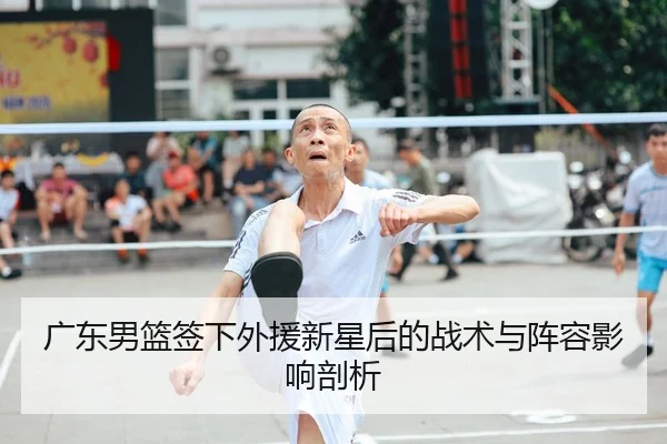 广东男篮签下外援新星后的战术与阵容影响剖析