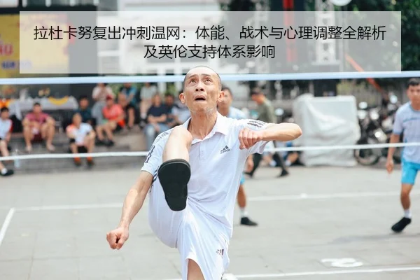 拉杜卡努复出冲刺温网：体能、战术与心理调整全解析及英伦支持体系影响