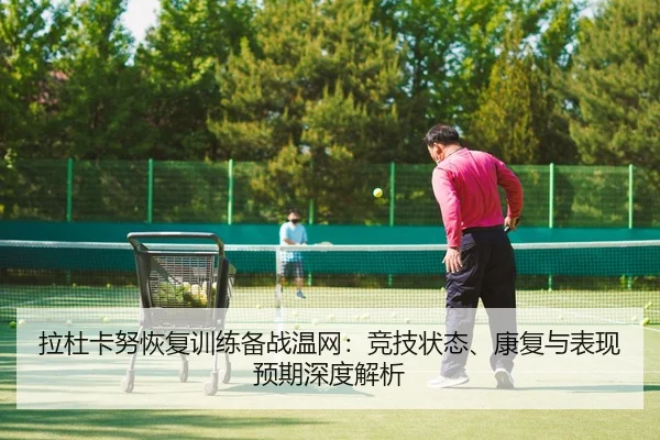 拉杜卡努恢复训练备战温网：竞技状态、康复与表现预期深度解析