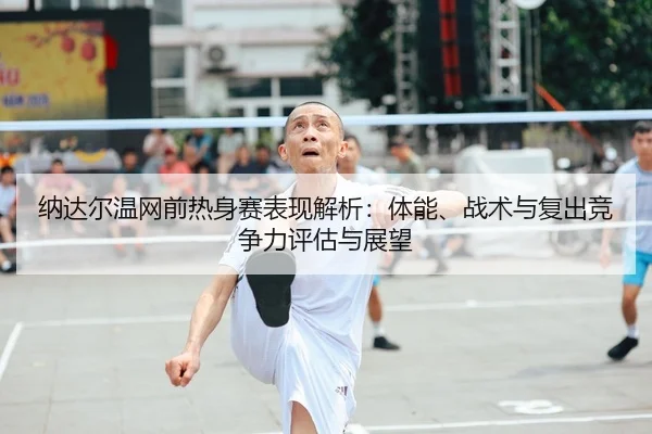 纳达尔温网前热身赛表现解析：体能、战术与复出竞争力评估与展望