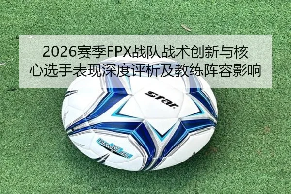 2026赛季FPX战队战术创新与核心选手表现深度评析及教练阵容影响